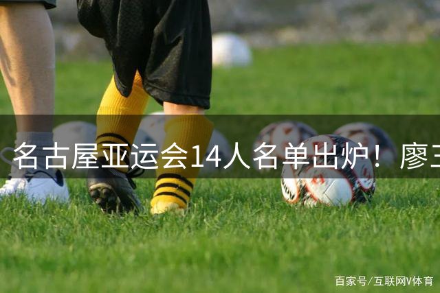 名古屋亚运会14人名单出炉！廖三宁上位，贺希宁扛旗，胡金秋镇场，这亚运会首发有点意思