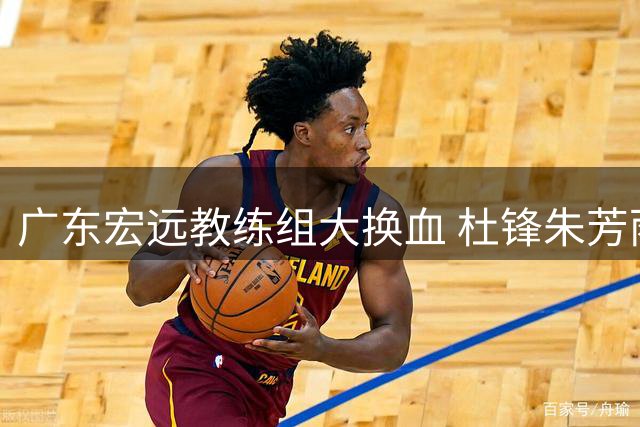 广东宏远教练组大换血 杜锋朱芳雨转任新职