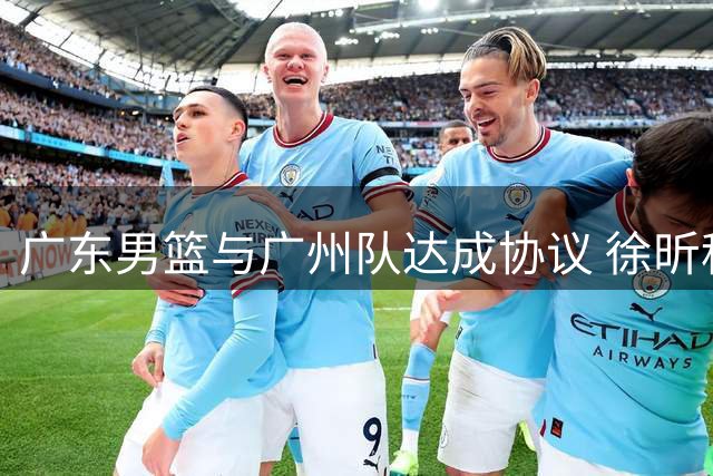 广东男篮与广州队达成协议 徐昕租借期提前结束将返粤