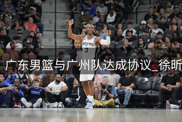 广东男篮与广州队达成协议 徐昕租借期提前结束将返粤