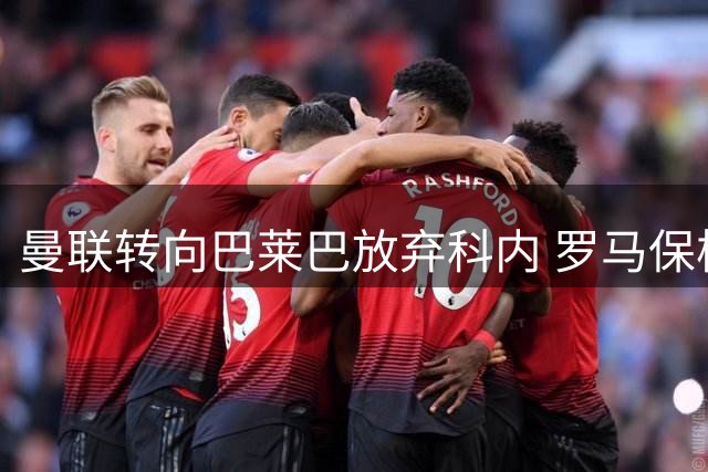曼联转向巴莱巴放弃科内 罗马保核心球员压力骤减