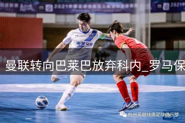 曼联转向巴莱巴放弃科内 罗马保核心球员压力骤减