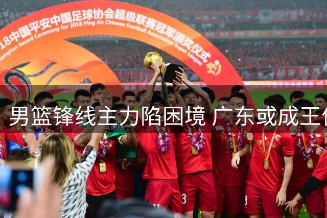 男篮锋线主力陷困境 广东或成王俊杰最佳归宿