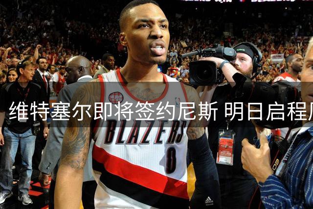 维特塞尔即将签约尼斯 明日启程周二体检