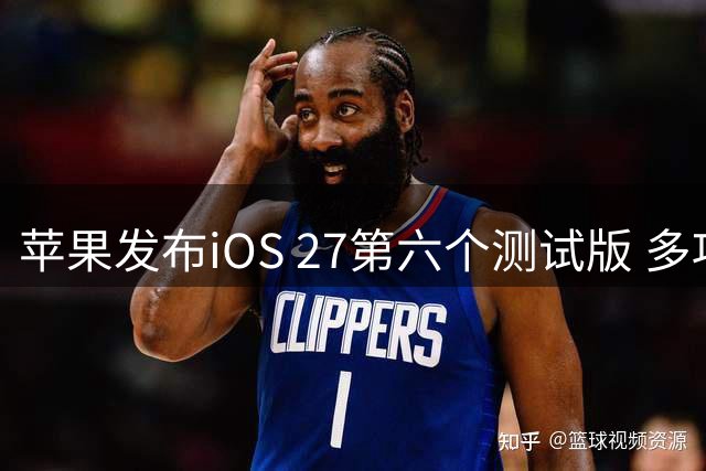 苹果发布iOS 27第六个测试版 多项问题获修复