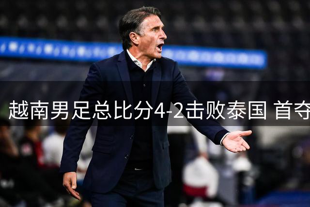 越南男足总比分4-2击败泰国 首夺东盟杯冠军展现实力