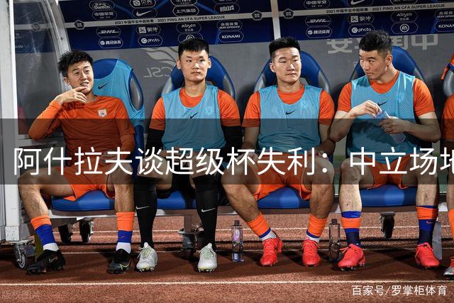 阿什拉夫谈超级杯失利：中立场地更公平 状态还在调整中