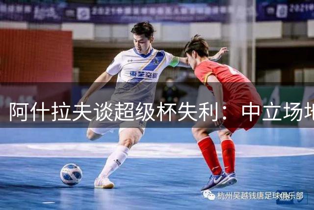 阿什拉夫谈超级杯失利：中立场地更公平 状态还在调整中