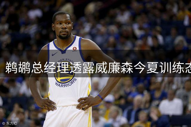 鹈鹕总经理透露威廉森今夏训练态度极度专注