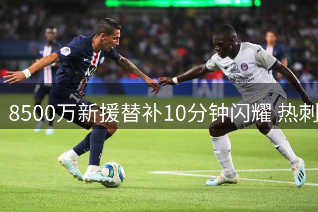 8500万新援替补10分钟闪耀 热刺球迷为萨维奥疯狂